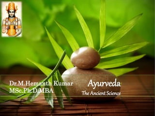 Ayurveda
The Ancient Science
Dr.M.Hemanth Kumar
MSc.Ph.D.MBA
 