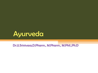 Ayurveda
Dr.U.Srinivasa,D.Pharm., M.Pharm., M.Phil.,Ph.D
 