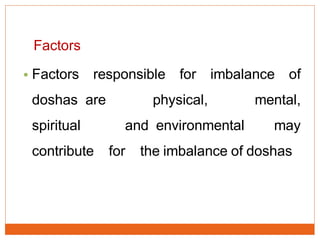 Factors
• Factors responsible for imbalance of
doshas are physical, mental,
spiritual and environmental may
contribute for the imbalance of doshas
 