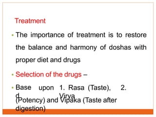 Treatment
• The importance of treatment is to restore
the balance and harmony of doshas with
proper diet and drugs
• Selection of the drugs –
• Base
d
upon 1. Rasa (Taste), 2.
Virya
(Potency) and Vipaka (Taste after
digestion)
 