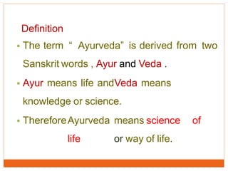 Definition
• The term “ Ayurveda” is derived from two
Sanskrit words , Ayur and Veda .
• Ayur means life andVeda means
knowledge or science.
• ThereforeAyurveda means science of
life or way of life.
 