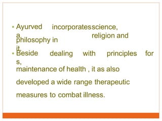 • Ayurved
a
incorporatesscience,
religion and
philosophy in
it.
• Beside
s,
dealing with principles for
maintenance of health , it as also
developed a wide range therapeutic
measures to combat illness.
 