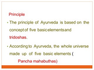 Principle
• The principle of Ayurveda is based on the
conceptof five basicelementsand
tridoshas.
• Accordingto Ayurveda, the whole universe
made up of five basic elements (
Pancha mahabuthas)
 