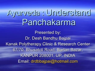 Ayurveda :   Understand Panchakarma Presented by: Dr. Desh Bandhu Bajpai Kanak Polytherapy Clinic & Research Center 67/70, Bhusatoli Road, Bartan Bazar, KANPUR 208001, UP, INDIA Email:  [email_address] 