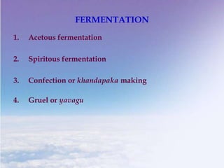 FERMENTATION
1. Acetous fermentation
2. Spiritous fermentation
3. Confection or khandapaka making
4. Gruel or yavagu
 