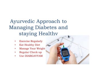 Ayurvedic Approach to
Managing Diabetes and
staying Healthy
• Exercise Regularly
• Eat Healthy Diet
• Manage Your Weight
• Regular Check up
• Use DIABGAVYAM
 