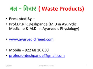 ( Waste Products)
• Presented By –
• Prof.Dr.R.R.Deshpande (M.D in Ayurvdic
Medicine & M.D. in Ayurvedic Physiology)
• www.ayurvedicfriend.com
• Mobile – 922 68 10 630
• professordeshpande@gmail.com
3/1/2020 1Prof Dr R R Deshpande
 