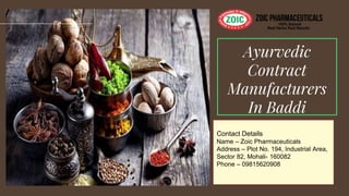 Ayurvedic
Contract
Manufacturers
In Baddi
Contact Details
Name – Zoic Pharmaceuticals
Address – Plot No. 194, Industrial Area,
Sector 82, Mohali- 160082
Phone – 09815620908
 