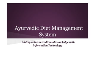 Ayurvedic Diet Management
System
Adding value to traditional knowledge with
Information Technology

 