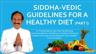 SIDDHA-VEDIC
GUIDELINES FOR A
HEALTHY DIET (PART I)
Dr. Pankaj Naram says that the following
recommendations will help you to balance the three
doshas and create strong digestion and a healthy
immune system.
 
