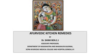 AYURVEDIC KITCHEN REMEDIES
BY
Dr. SHIMI BEN.C.J
ASSOCIATE PROFESSOR,
DEPARTMENT OF RASASHASTRA AND BHAISHAJYA KALPANA,
SCPM AYURVEDIC MEDICAL COLLEGE AND HOSPITAL.GONDA,U.P.
 