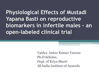 Physiological Effects of Mustadi
Yapana Basti on reproductive
biomarkers in infertile males – an
open-labeled clinical trial
Vaidya Ankur Kumar Tanwar
Ph.D.Scholar,
Dept. of Kriya Sharir
All India Institute of Ayureda
 