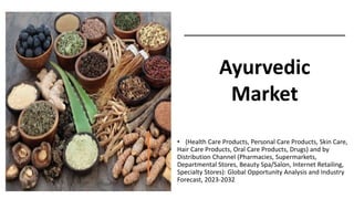 • (Health Care Products, Personal Care Products, Skin Care,
Hair Care Products, Oral Care Products, Drugs) and by
Distribution Channel (Pharmacies, Supermarkets,
Departmental Stores, Beauty Spa/Salon, Internet Retailing,
Specialty Stores): Global Opportunity Analysis and Industry
Forecast, 2023-2032
Ayurvedic
Market
 