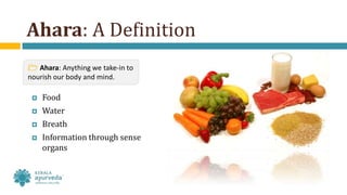 Ahara: A Definition
 Food
 Water
 Breath
 Information through sense
organs
 Ahara: Anything we take-in to
nourish our body and mind.
 