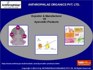ANTHROPHILAE ORGANICS PVT. LTD.
Copyright © 2012-13 by ANTHROPHILAE ORGANICS PVT LTD. All Rights Reserved.
Exporter & Manufacturer
Of
Ayurvedic Products
http://www.anthroayurvedicherbals.com/ayurvedic-products.html
 