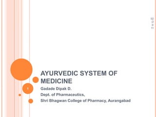 02/23/11 AYURVEDIC SYSTEM OF MEDICINE 1 Gadade Dipak D. Dept. of Pharmaceutics, Shri Bhagwan College of Pharmacy, Aurangabad 