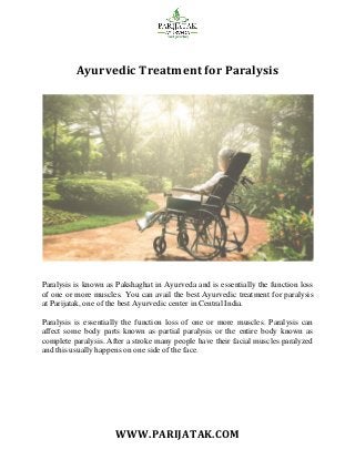 WWW.PARIJATAK.COM
Ayurvedic Treatment for Paralysis
Paralysis is known as Pakshaghat in Ayurveda and is essentially the function loss
of one or more muscles. You can avail the best Ayurvedic treatment for paralysis
at Parijatak, one of the best Ayurvedic center in Central India.
Paralysis is essentially the function loss of one or more muscles. Paralysis can
affect some body parts known as partial paralysis or the entire body known as
complete paralysis. After a stroke many people have their facial muscles paralyzed
and this usually happens on one side of the face.
 