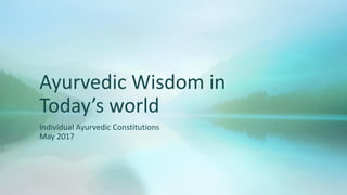 Ayurvedic Wisdom in
Today’s world
Individual Ayurvedic Constitutions
May 2017
 