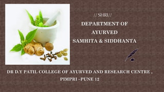 DR D.Y PATIL COLLEGE OF AYURVED AND RESEARCH CENTRE ,
PIMPRI –PUNE 12
DEPARTMENT OF
AYURVED
SAMHITA & SIDDHANTA
 