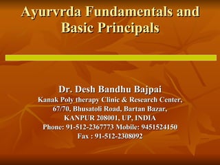 Ayurvrda Fundamentals and Basic Principals Dr. Desh Bandhu Bajpai Kanak Poly therapy Clinic & Research Center, 67/70, Bhusatoli Road, Bartan Bazar, KANPUR 208001, UP, INDIA Phone: 91-512-2367773 Mobile: 9451524150 Fax : 91-512-2308092 