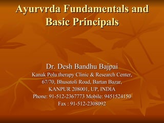 Ayurvrda Fundamentals and Basic Principals Dr. Desh Bandhu Bajpai Kanak Polu therapy Clinic & Research Center, 67/70, Bhusatoli Road, Bartan Bazar, KANPUR 208001, UP, INDIA Phone: 91-512-2367773 Mobile: 9451524150 Fax : 91-512-2308092 
