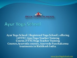 Ayur Yoga School ( Registered Yoga School), offering
(AYTTC) Ayur Yoga Teacher Training
Course,(YTTC)Yoga Teacher Training
Courses,Ayurveda courses, Ayurveda Panchakarma
treatments in Rishikesh India.
www.AyurYogaSchool.com
 