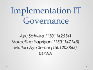 Implementation IT
Governance
Ayu Satwika (1501142554)
Marcellina Yapriyani (1501147145)
Muthia Ayu Seruni (1501203865)
04PAA
 