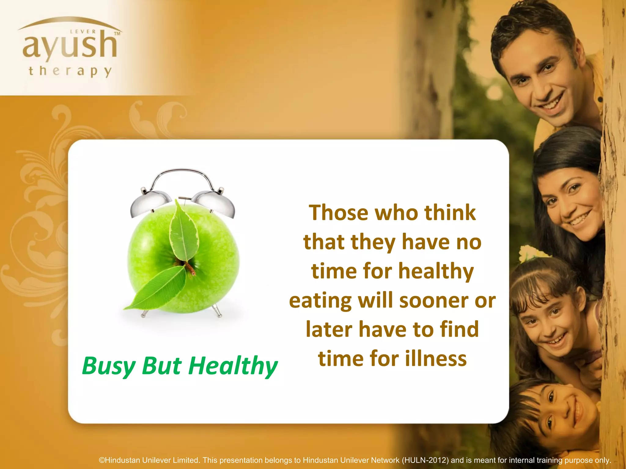 Those who think
                 that they have no
                  time for healthy
                eating will sooner or
                 later have to find
Busy But Healthy time for illness


 ©Hindustan Unilever Limited. This presentation belongs to Hindustan Unilever Network (HULN-2012) and is meant for internal training purpose only.
 