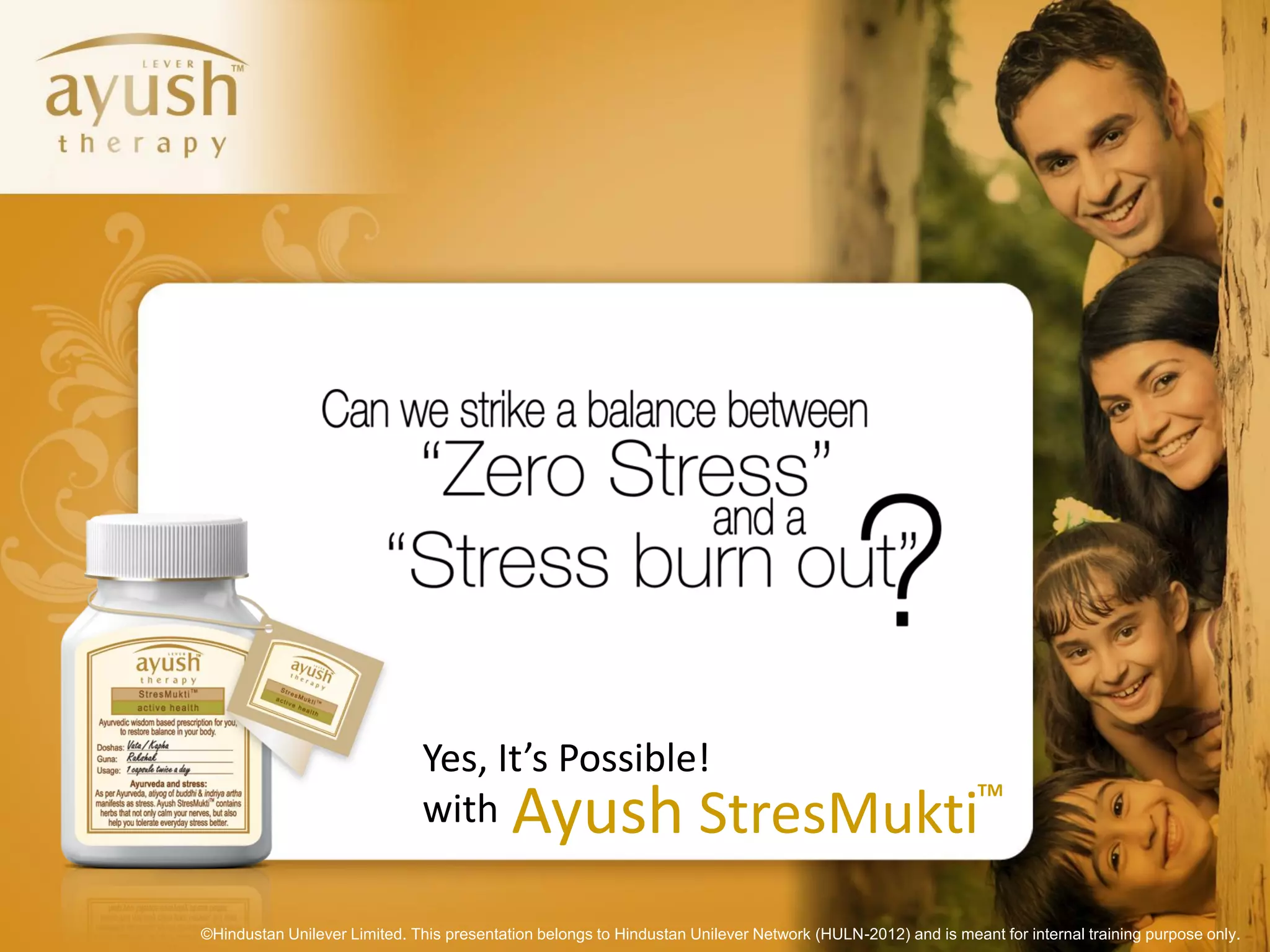 Yes, It’s Possible!
                                           Ayush
                                                          TM
                              with              StresMukti
©Hindustan Unilever Limited. This presentation belongs to Hindustan Unilever Network (HULN-2012) and is meant for internal training purpose only.
 