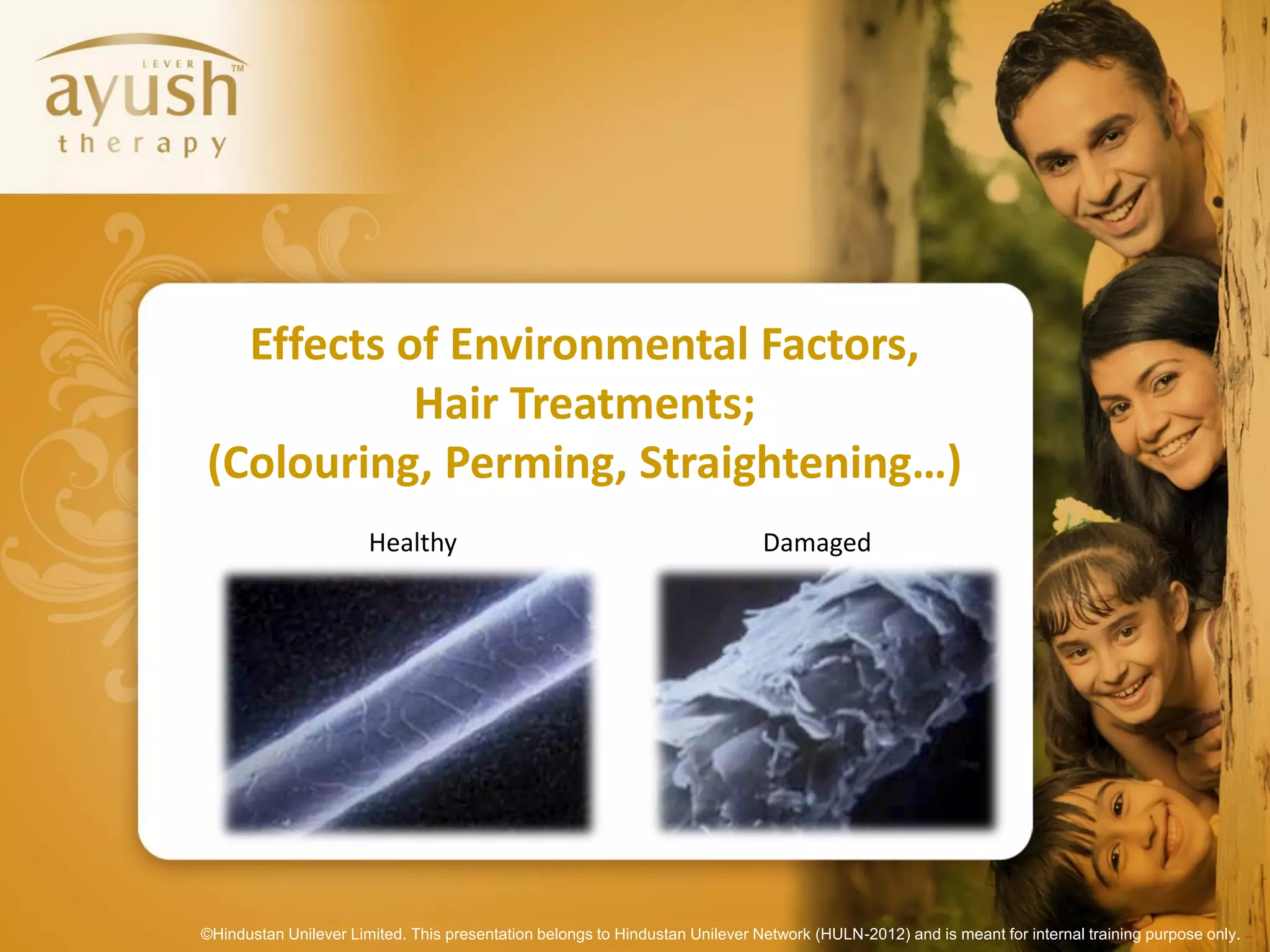 Effects of Environmental Factors,
           Hair Treatments;
(Colouring, Perming, Straightening…)
                       Healthy                                                Damaged




©Hindustan Unilever Limited. This presentation belongs to Hindustan Unilever Network (HULN-2012) and is meant for internal training purpose only.
 