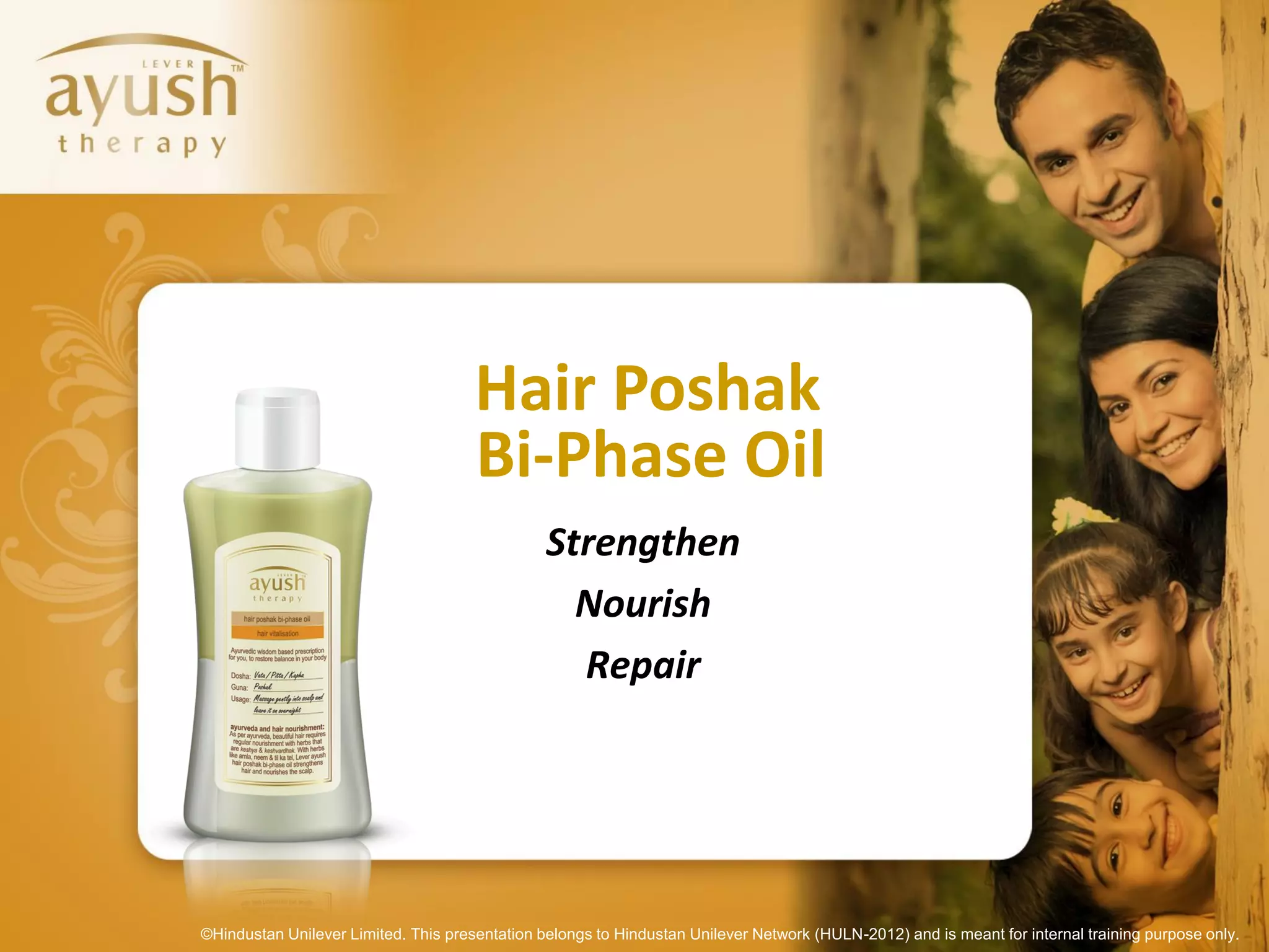 Hair Poshak
                                      Bi-Phase Oil
                                                Strengthen
                                                  Nourish
                                                  Repair




©Hindustan Unilever Limited. This presentation belongs to Hindustan Unilever Network (HULN-2012) and is meant for internal training purpose only.
 