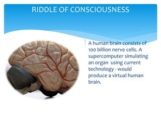 RIDDLE OF CONSCIOUSNESS 
 A human brain consists of 
100 billion nerve cells. A 
supercomputer simulating 
an organ using current 
technology - would 
produce a virtual human 
brain. 
 