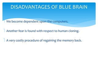 DISADVANTAGES OF BLUE BRAIN 
 We become dependent upon the computers. 
 Another fear is found with respect to human cloning. 
 A very costly procedure of regaining the memory back. 
 