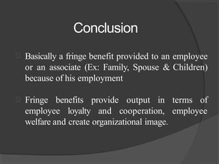 Conclusion
 Basically a fringe benefit provided to an employee
or an associate (Ex: Family, Spouse & Children)
because of his employment
 Fringe benefits
employee loyalty
provide output in terms of
and cooperation, employee
welfare and create organizational image.
 