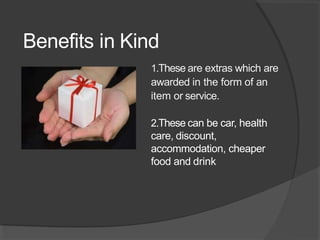 Benefits in Kind
1.These are extras which are
awarded in the form of an
item or service.
2.These can be car, health
care, discount,
accommodation, cheaper
food and drink
 