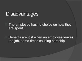 Disadvantages
 The employee has no choice on how they
are spent.
 Benefits are lost when an employee leaves
the job, some times causing hardship.
 