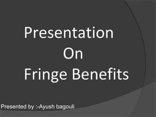 Presentation
On
Fringe Benefits
Presented by :-Ayush bagouli
 