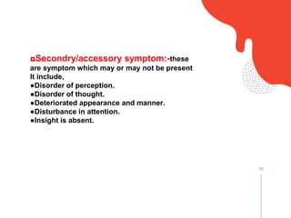 02
◘Secondry/accessory symptom:-these
are symptom which may or may not be present
It include,
●Disorder of perception.
●Disorder of thought.
●Deteriorated appearance and manner.
●Disturbance in attention.
●Insight is absent.
 