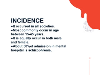 02
INCIDENCE
●It occurred in all societies.
●Most commonly occur in age
between 15-45 years.
●It is equally occur in both male
and female.
●About 50%of admission in mental
hospital is schizophrenia,
 
