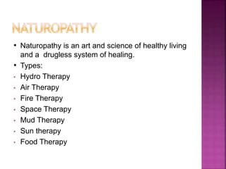 • Naturopathy is an art and science of healthy living
and a drugless system of healing.
• Types:
• Hydro Therapy
• Air Therapy
• Fire Therapy
• Space Therapy
• Mud Therapy
• Sun therapy
• Food Therapy
 