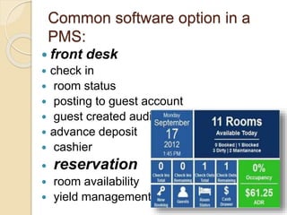 Common software option in a
PMS:
 front desk
 check in
 room status
 posting to guest account
 guest created audit
 advance deposit
 cashier
 reservation
 room availability
 yield management
 