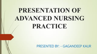 PRESENTATION OF
ADVANCED NURSING
PRACTICE
PRESENTED BY: - GAGANDEEP KAUR
 