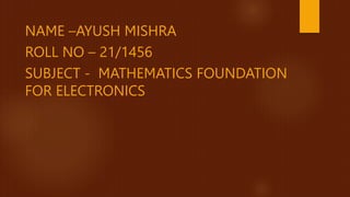 NAME –AYUSH MISHRA
ROLL NO – 21/1456
SUBJECT - MATHEMATICS FOUNDATION
FOR ELECTRONICS
 