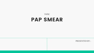 PAP SMEAR
PRESENTED BY -
TOPIC
 