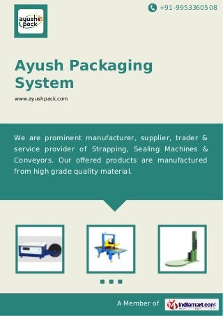 +91-9953360508

Ayush Packaging
System
www.ayushpack.com

We are prominent manufacturer, supplier, trader &
service provider of Strapping, Sealing Machines &
Conveyors. Our oﬀered products are manufactured
from high grade quality material.

A Member of

 