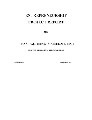 ENTREPRENEURSHIP 
PROJECT REPORT 
ON 
MANUFACTURING OF STEEL ALMIRAH 
(UNITED STEELS LTD, KURUKSHETRA) 
Submitted to: submitted by: 
 