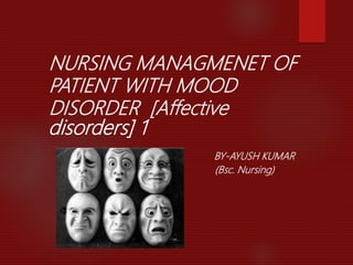 NURSING MANAGMENET OF
PATIENT WITH MOOD
DISORDER [Affective
BY-AYUSH KUMAR
(Bsc. Nursing)
disorders] 1
 