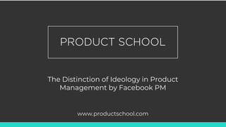 The Distinction of Ideology in Product
Management by Facebook PM
www.productschool.com
 