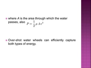  where A is the area through which the water
passes, also
 Over-shot water wheels can efficiently capture
both types of energy.
 