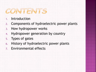 1. Introduction
2. Components of hydroelectric power plants
3. How hydropower works
4. Hydropower generation by country
5. Types of gates
6. History of hydroelectric power plants
7. Environmental effects
 
